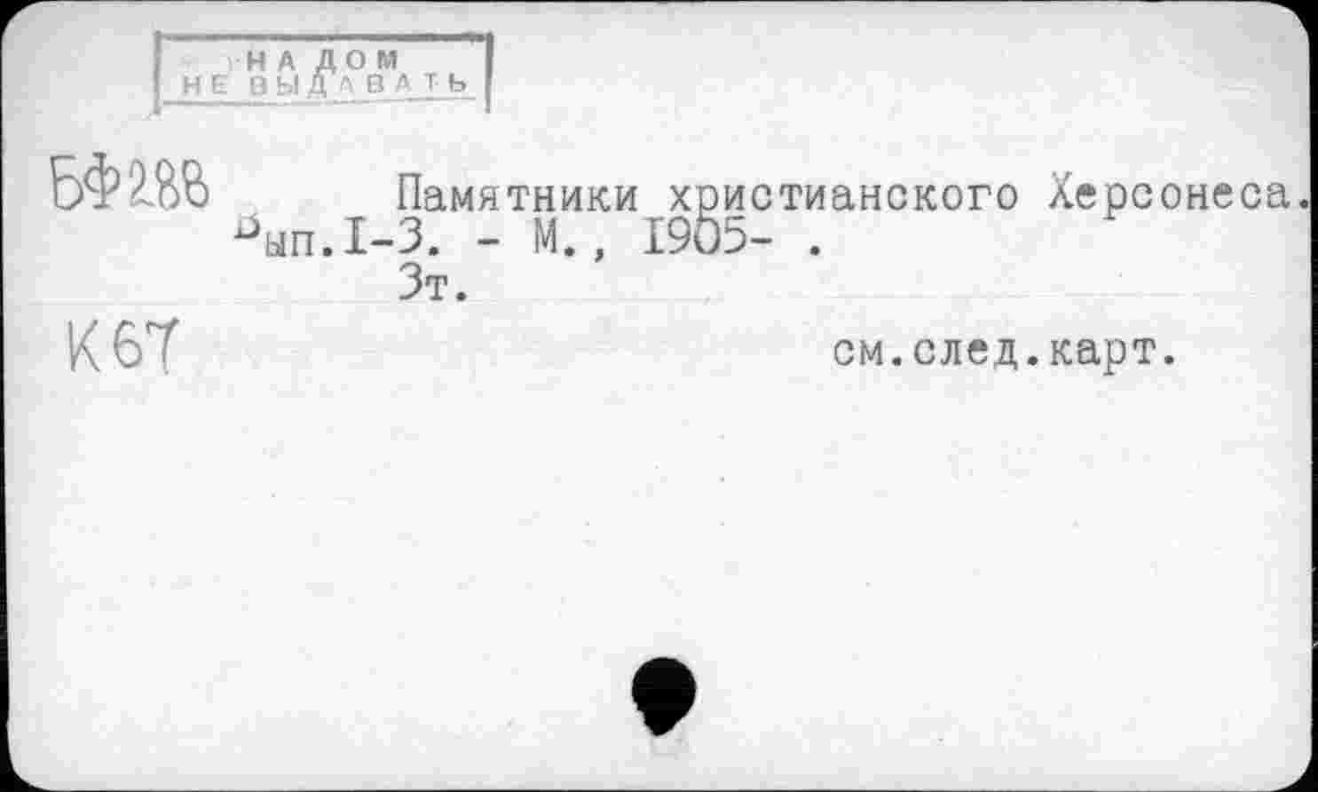 ﻿Памятники христианского Херсонеса ып.1-3. - М., 1905- .
Зт.
см.след.карт.